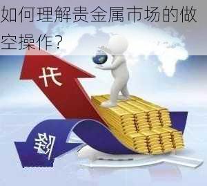 如何理解贵金属市场的做空操作？