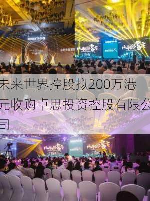 未来世界控股拟200万港元收购卓思投资控股有限公司