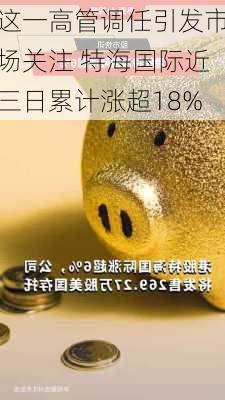 这一高管调任引发市场关注 特海国际近三日累计涨超18%