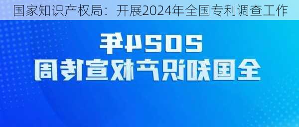 国家知识产权局：开展2024年全国专利调查工作