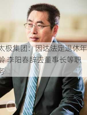 太极集团：因达法定退休年龄 李阳春辞去董事长等职务