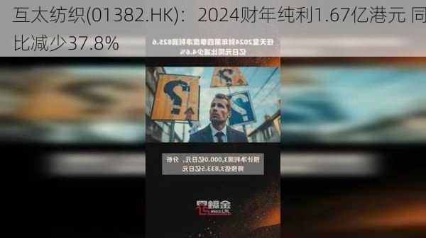 互太纺织(01382.HK)：2024财年纯利1.67亿港元 同比减少37.8%