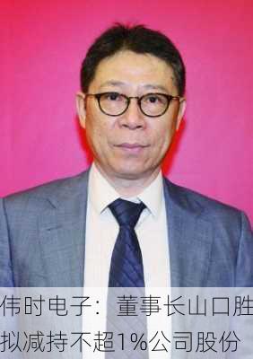 伟时电子：董事长山口胜拟减持不超1%公司股份