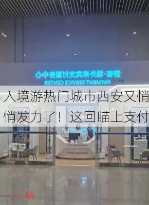 入境游热门城市西安又悄悄发力了！这回瞄上支付