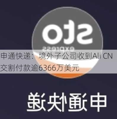 申通快递：境外子公司收到Ali CN交割付款逾6366万美元