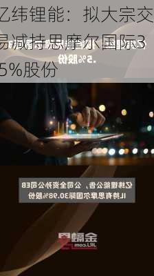 亿纬锂能：拟大宗交易减持思摩尔国际3.5%股份