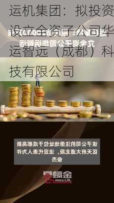 运机集团：拟投资设立全资子公司华运智远（成都）科技有限公司