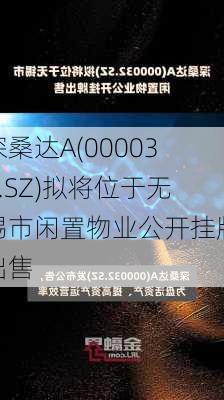 深桑达A(000032.SZ)拟将位于无锡市闲置物业公开挂牌出售