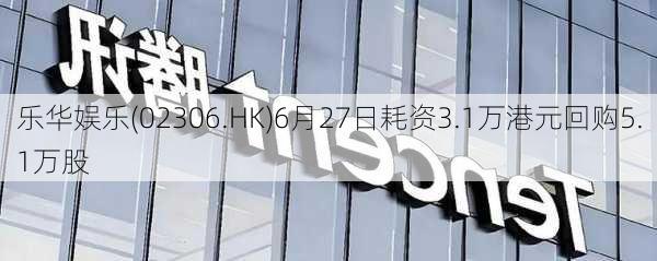 乐华娱乐(02306.HK)6月27日耗资3.1万港元回购5.1万股