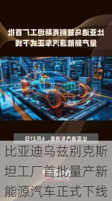 比亚迪乌兹别克斯坦工厂首批量产新能源汽车正式下线