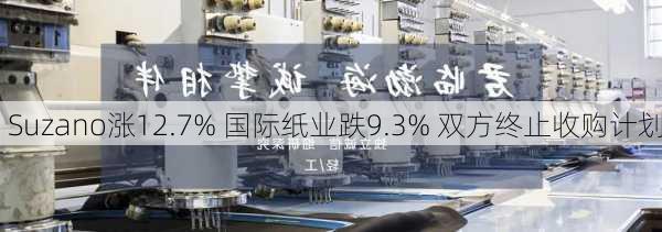 Suzano涨12.7% 国际纸业跌9.3% 双方终止收购计划