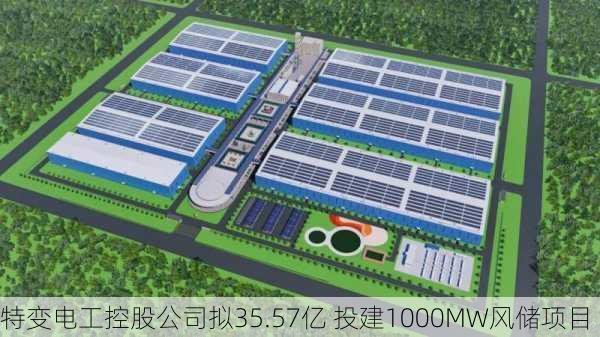 特变电工控股公司拟35.57亿 投建1000MW风储项目