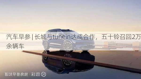 汽车早参 | 长城与tunein达成合作，五十铃召回2万余辆车