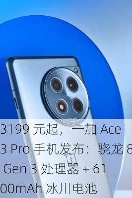 3199 元起，一加 Ace 3 Pro 手机发布：骁龙 8 Gen 3 处理器 + 6100mAh 冰川电池