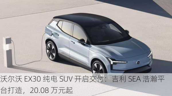 沃尔沃 EX30 纯电 SUV 开启交付：吉利 SEA 浩瀚平台打造，20.08 万元起