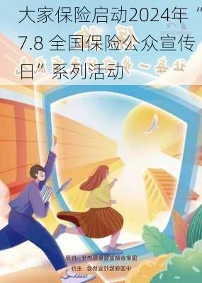 大家保险启动2024年“7.8 全国保险公众宣传日”系列活动