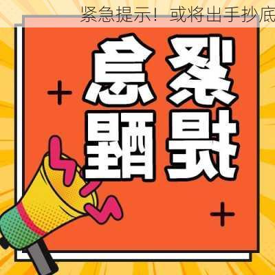 紧急提示！或将出手抄底