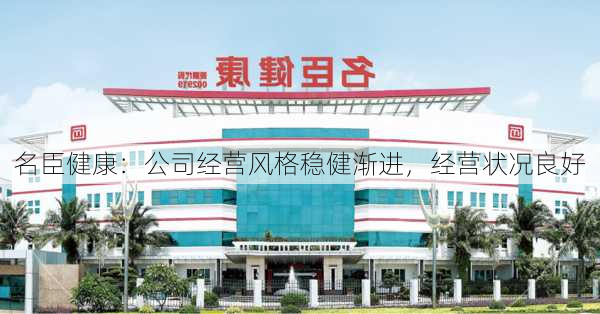 名臣健康：公司经营风格稳健渐进，经营状况良好