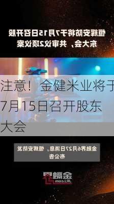 注意！金健米业将于7月15日召开股东大会