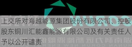 上交所对海越能源集团股份有限公司、控股股东铜川汇能鑫能源有限公司及有关责任人予以公开谴责