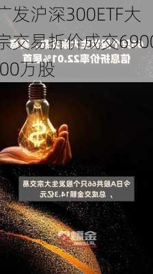 广发沪深300ETF大宗交易折价成交6900.00万股