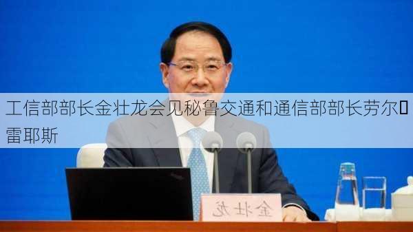 工信部部长金壮龙会见秘鲁交通和通信部部长劳尔・雷耶斯