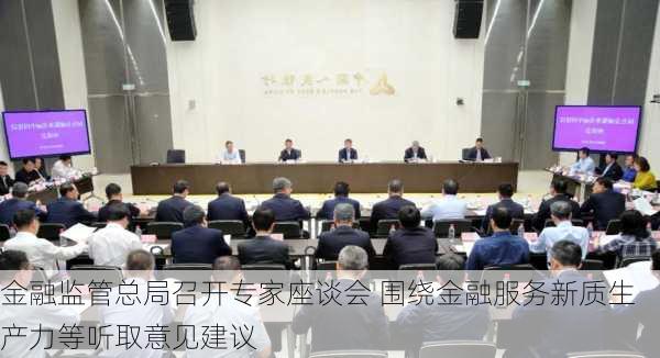 金融监管总局召开专家座谈会 围绕金融服务新质生产力等听取意见建议