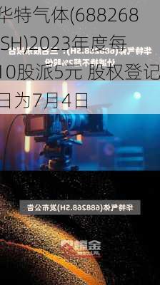 华特气体(688268.SH)2023年度每10股派5元 股权登记日为7月4日