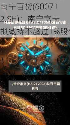 南宁百货(600712.SH)：南宁富天拟减持不超过1%股份