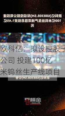 欧科亿：拟设控股子公司 投建100亿米钨丝生产线项目