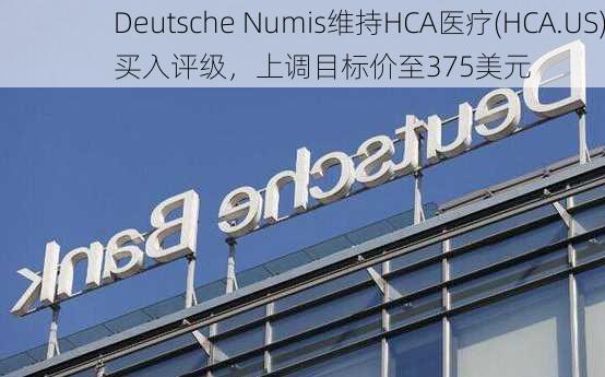 Deutsche Numis维持HCA医疗(HCA.US)买入评级，上调目标价至375美元