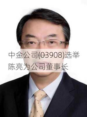 中金公司(03908)选举陈亮为公司董事长