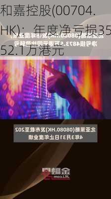 和嘉控股(00704.HK)：年度净亏损3552.1万港元