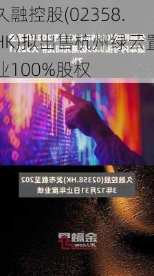 久融控股(02358.HK)拟出售杭州绿云置业100%股权