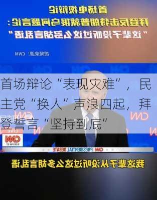 首场辩论“表现灾难”，民主党“换人”声浪四起，拜登誓言“坚持到底”