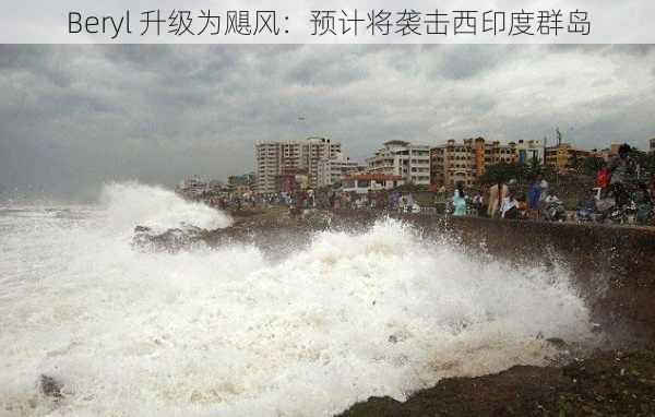 Beryl 升级为飓风：预计将袭击西印度群岛