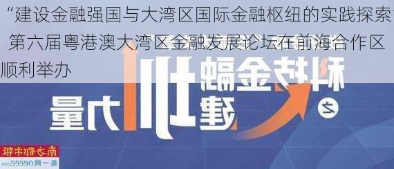 “建设金融强国与大湾区国际金融枢纽的实践探索”  第六届粤港澳大湾区金融发展论坛在前海合作区顺利举办