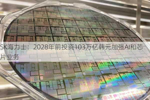 SK海力士：2028年前投资103万亿韩元加强AI和芯片业务