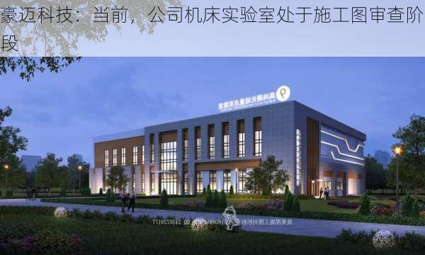 豪迈科技：当前，公司机床实验室处于施工图审查阶段