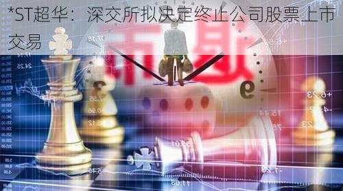 *ST超华：深交所拟决定终止公司股票上市交易