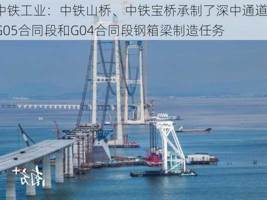 中铁工业：中铁山桥、中铁宝桥承制了深中通道G05合同段和G04合同段钢箱梁制造任务