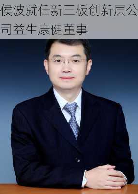 侯波就任新三板创新层公司益生康健董事