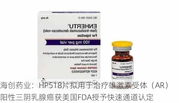 海创药业：HP518片拟用于治疗雄激素受体（AR）阳性三阴乳腺癌获美国FDA授予快速通道认定