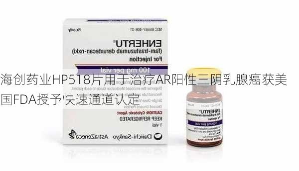 海创药业HP518片用于治疗AR阳性三阴乳腺癌获美国FDA授予快速通道认定