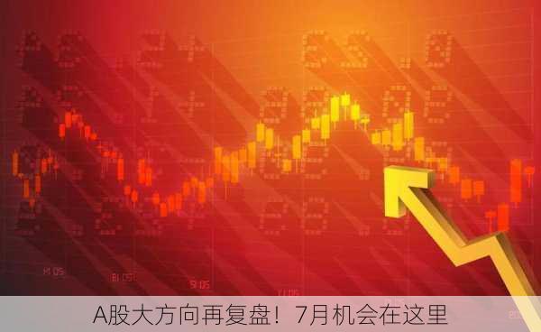 A股大方向再复盘！7月机会在这里