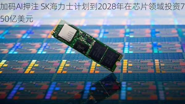 加码AI押注 SK海力士计划到2028年在芯片领域投资750亿美元