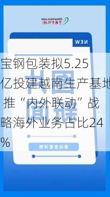 宝钢包装拟5.25亿投建越南生产基地 推“内外联动”战略海外业务占比24%