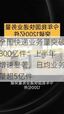 全国快递业务量突破800亿件：上半年增速显著，日均业务量超5亿件