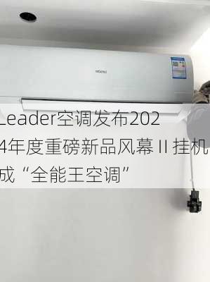 Leader空调发布2024年度重磅新品风幕Ⅱ挂机，成“全能王空调”