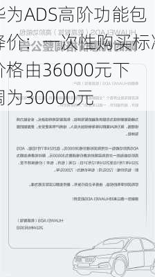 华为ADS高阶功能包降价：一次性购买标准价格由36000元下调为30000元